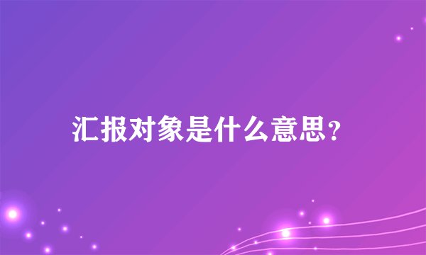 汇报对象是什么意思？