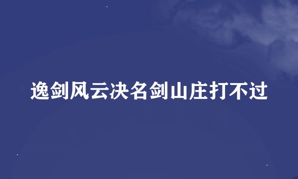 逸剑风云决名剑山庄打不过