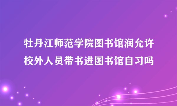 牡丹江师范学院图书馆润允许校外人员带书进图书馆自习吗