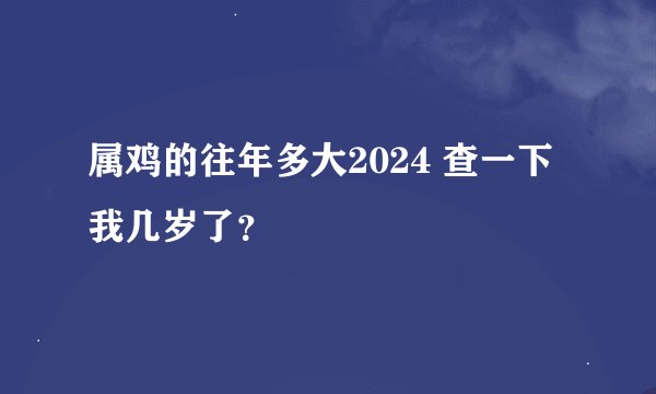 属鸡的往年多大2024 查一下我几岁了？