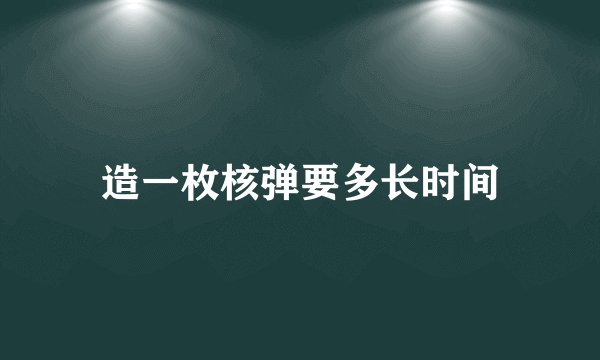 造一枚核弹要多长时间