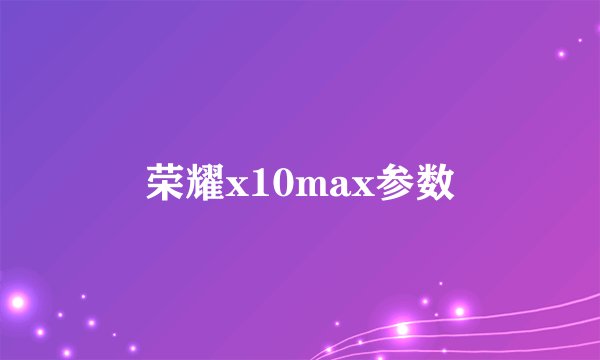 荣耀x10max参数