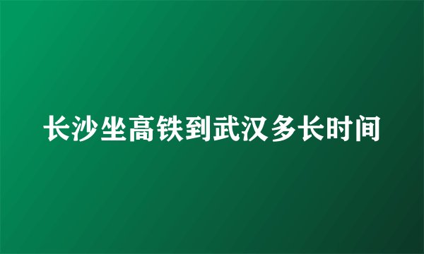 长沙坐高铁到武汉多长时间