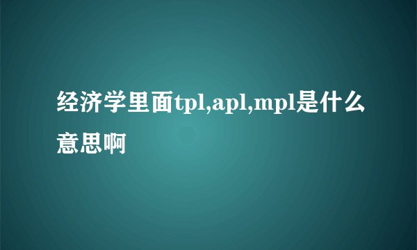经济学里面tpl,apl,mpl是什么意思啊