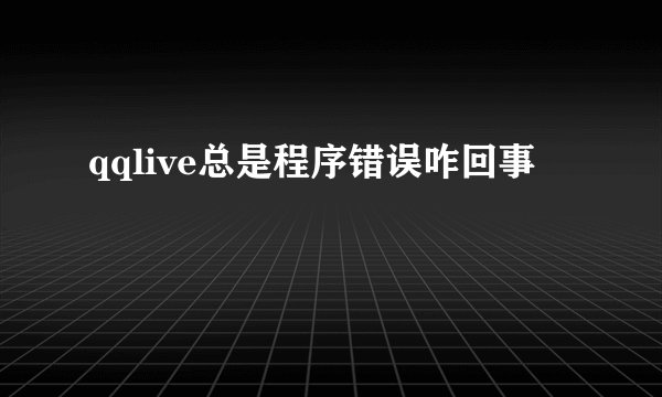 qqlive总是程序错误咋回事