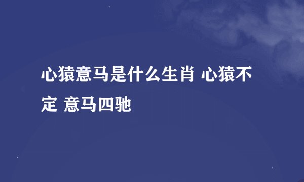 心猿意马是什么生肖 心猿不定 意马四驰