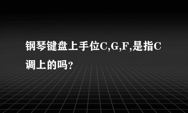 钢琴键盘上手位C,G,F,是指C调上的吗？