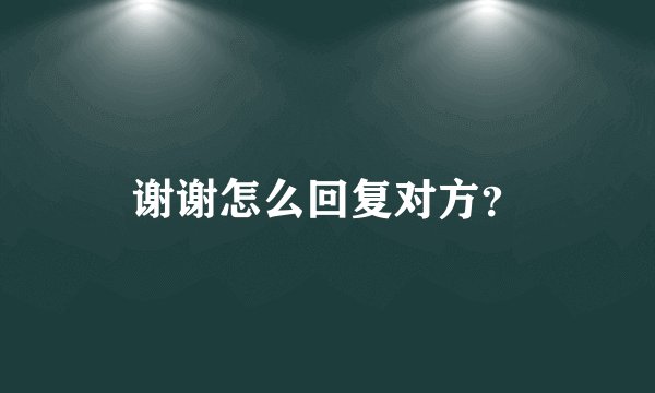 谢谢怎么回复对方？