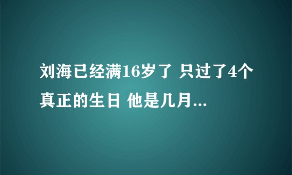 刘海已经满16岁了 只过了4个真正的生日 他是几月几日出生的