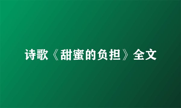 诗歌《甜蜜的负担》全文