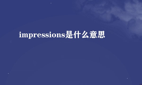 impressions是什么意思