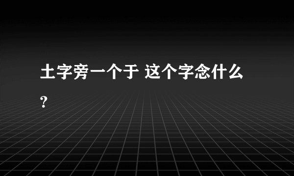 土字旁一个于 这个字念什么？