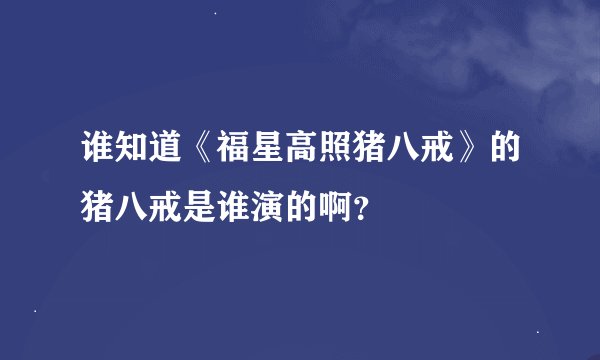 谁知道《福星高照猪八戒》的猪八戒是谁演的啊？