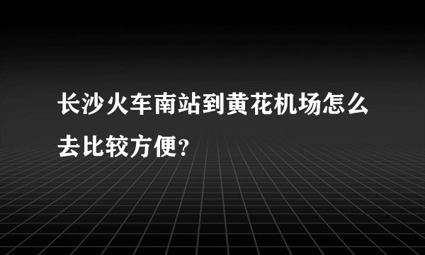 长沙火车南站到黄花机场怎么去比较方便？