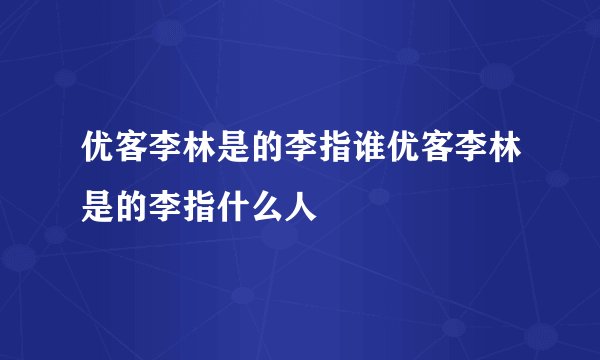 优客李林是的李指谁优客李林是的李指什么人