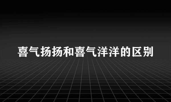 喜气扬扬和喜气洋洋的区别