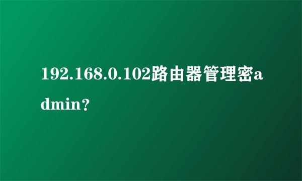 192.168.0.102路由器管理密admin？