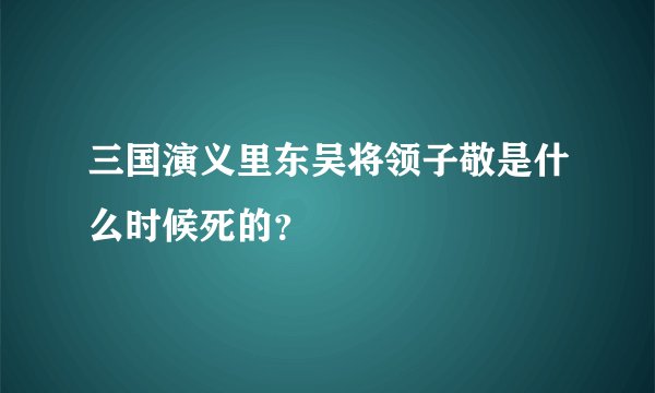 三国演义里东吴将领子敬是什么时候死的？