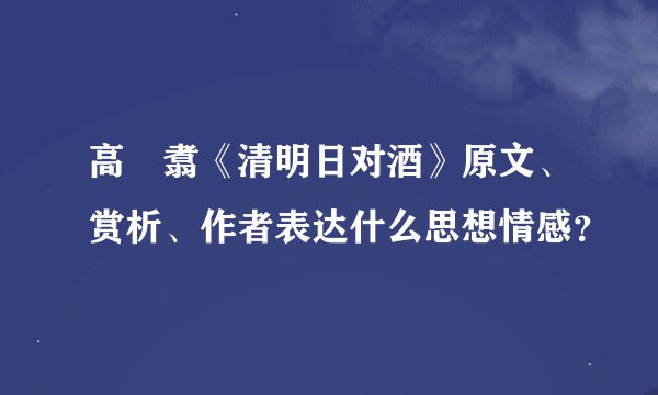 高　翥《清明日对酒》原文、赏析、作者表达什么思想情感？