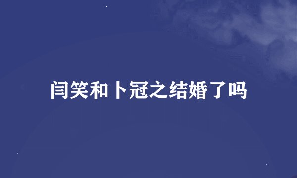 闫笑和卜冠之结婚了吗