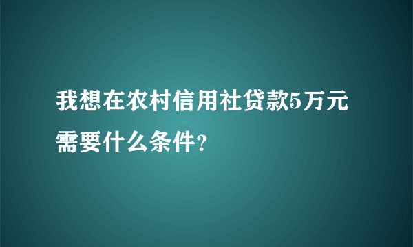 我想在农村信用社贷款5万元需要什么条件？