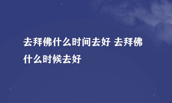 去拜佛什么时间去好 去拜佛什么时候去好