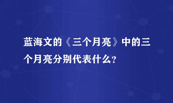 蓝海文的《三个月亮》中的三个月亮分别代表什么？