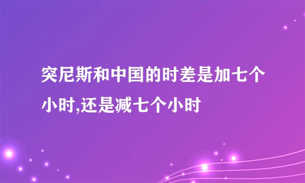 突尼斯和中国的时差是加七个小时,还是减七个小时