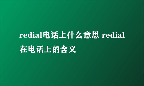 redial电话上什么意思 redial在电话上的含义