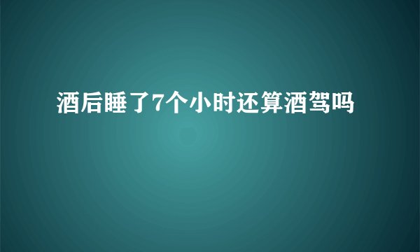 酒后睡了7个小时还算酒驾吗