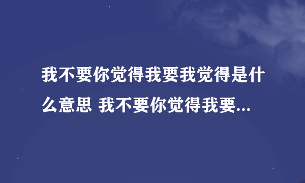我不要你觉得我要我觉得是什么意思 我不要你觉得我要我觉得的含义