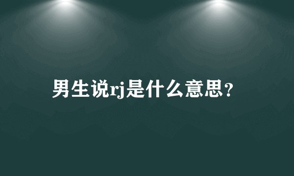 男生说rj是什么意思？