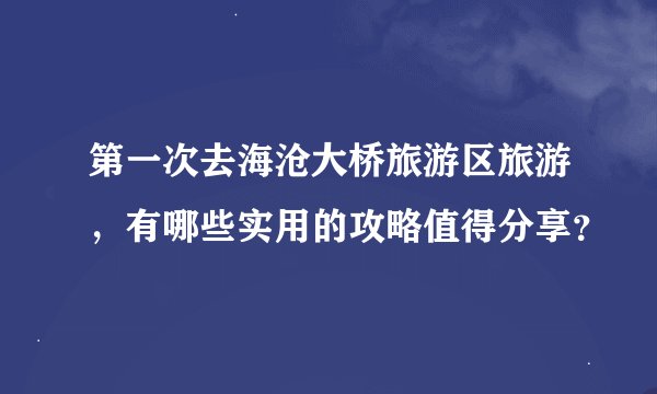 第一次去海沧大桥旅游区旅游，有哪些实用的攻略值得分享？