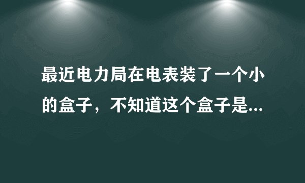 最近电力局在电表装了一个小的盒子，不知道这个盒子是做什么用的，原理是什么？