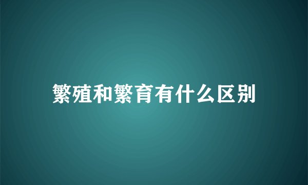 繁殖和繁育有什么区别