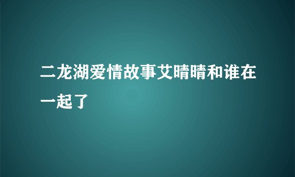 二龙湖爱情故事艾晴晴和谁在一起了