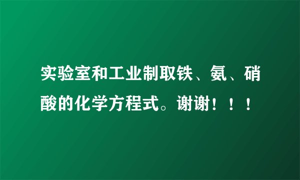 实验室和工业制取铁、氨、硝酸的化学方程式。谢谢！！！