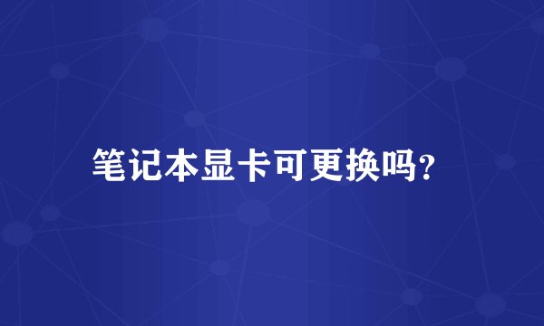 笔记本显卡可更换吗？