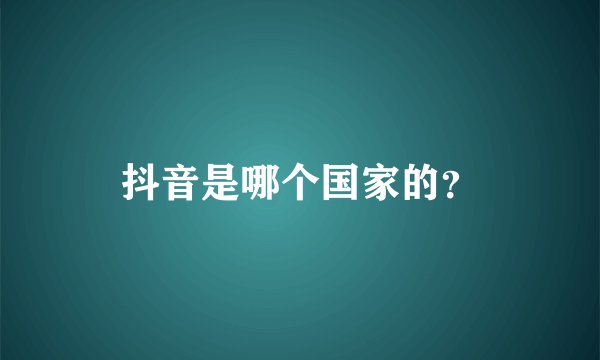 抖音是哪个国家的？