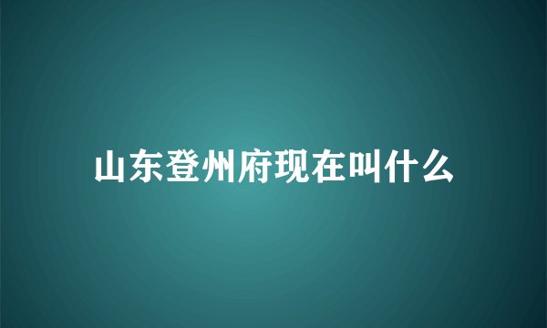 山东登州府现在叫什么