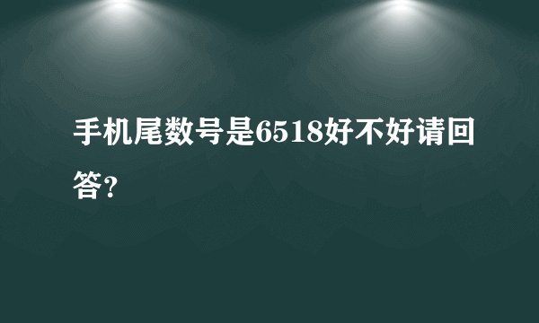 手机尾数号是6518好不好请回答？