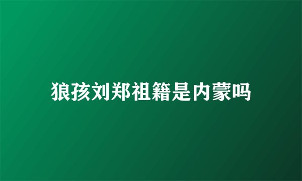 狼孩刘郑祖籍是内蒙吗