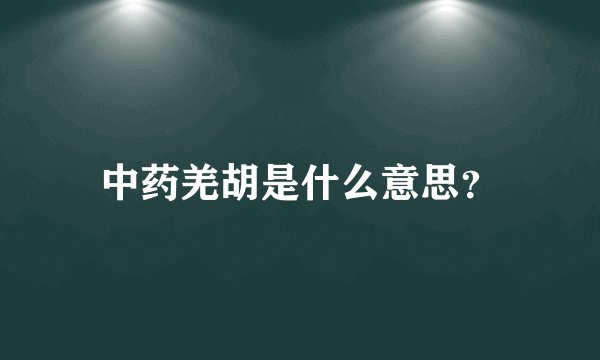 中药羌胡是什么意思？