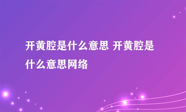 开黄腔是什么意思 开黄腔是什么意思网络
