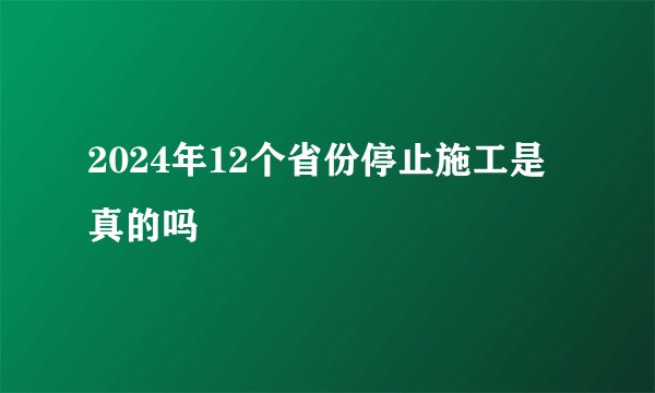 2024年12个省份停止施工是真的吗