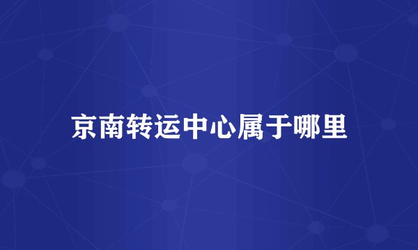京南转运中心属于哪里