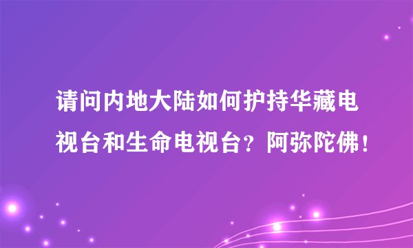 请问内地大陆如何护持华藏电视台和生命电视台？阿弥陀佛！