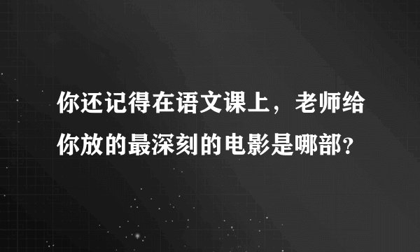 你还记得在语文课上，老师给你放的最深刻的电影是哪部？
