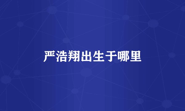 严浩翔出生于哪里