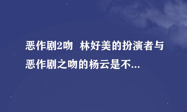 恶作剧2吻  林好美的扮演者与恶作剧之吻的杨云是不是同一个人